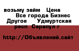 возьму займ › Цена ­ 200 000 - Все города Бизнес » Другое   . Удмуртская респ.,Сарапул г.